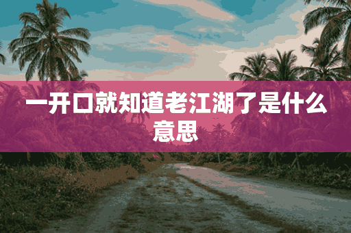 一开口就知道老江湖了是什么意思